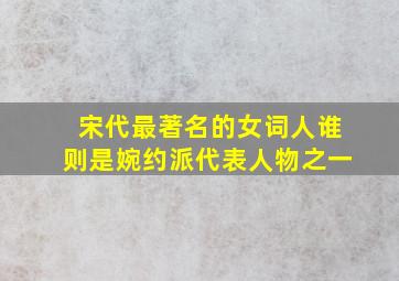 宋代最著名的女词人谁则是婉约派代表人物之一