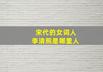 宋代的女词人李清照是哪里人