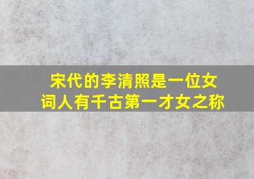 宋代的李清照是一位女词人有千古第一才女之称