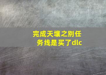 完成天壤之别任务线是买了dlc