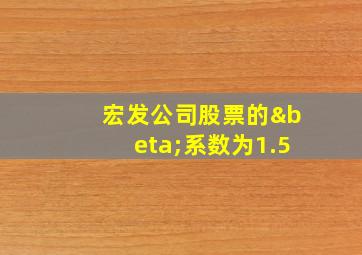 宏发公司股票的β系数为1.5