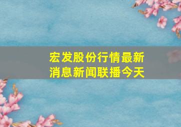 宏发股份行情最新消息新闻联播今天