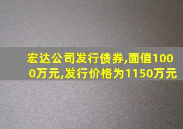 宏达公司发行债券,面值1000万元,发行价格为1150万元