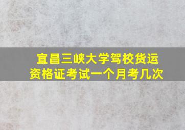 宜昌三峡大学驾校货运资格证考试一个月考几次