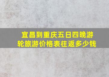 宜昌到重庆五日四晚游轮旅游价格表往返多少钱