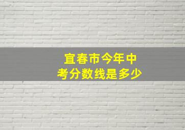 宜春市今年中考分数线是多少