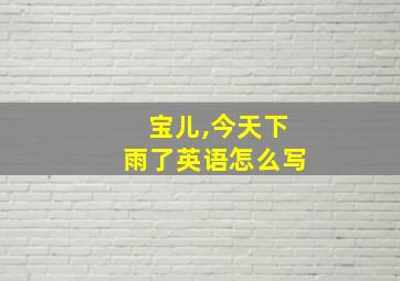 宝儿,今天下雨了英语怎么写