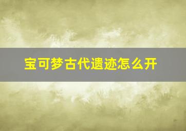 宝可梦古代遗迹怎么开