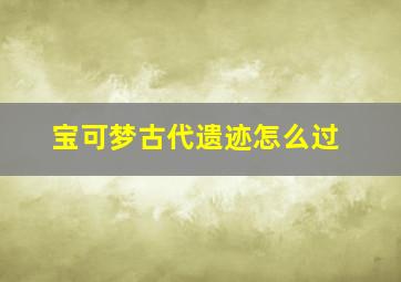 宝可梦古代遗迹怎么过