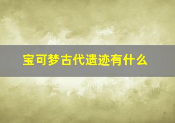 宝可梦古代遗迹有什么