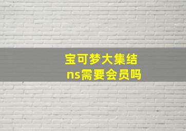 宝可梦大集结ns需要会员吗