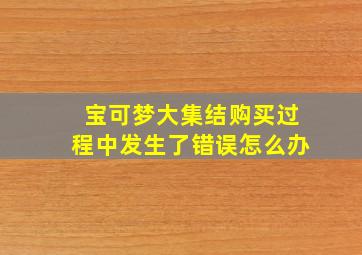 宝可梦大集结购买过程中发生了错误怎么办