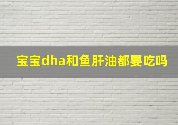 宝宝dha和鱼肝油都要吃吗