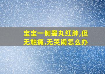 宝宝一侧睾丸红肿,但无触痛,无哭闹怎么办