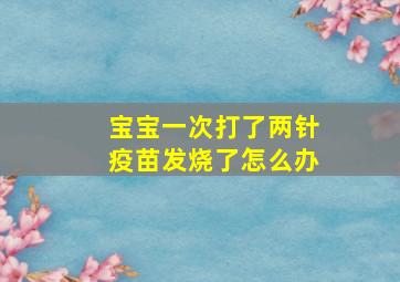 宝宝一次打了两针疫苗发烧了怎么办