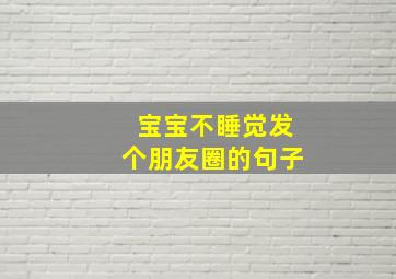 宝宝不睡觉发个朋友圈的句子