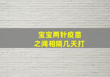 宝宝两针疫苗之间相隔几天打