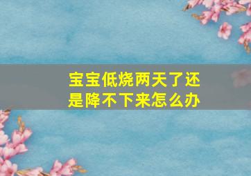 宝宝低烧两天了还是降不下来怎么办