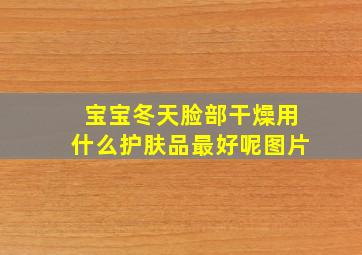 宝宝冬天脸部干燥用什么护肤品最好呢图片