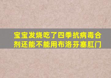 宝宝发烧吃了四季抗病毒合剂还能不能用布洛芬塞肛门