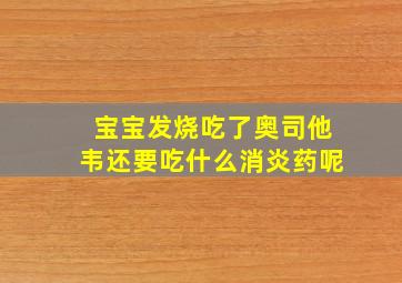 宝宝发烧吃了奥司他韦还要吃什么消炎药呢