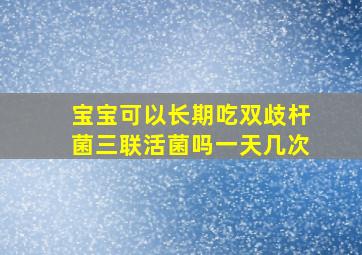 宝宝可以长期吃双歧杆菌三联活菌吗一天几次