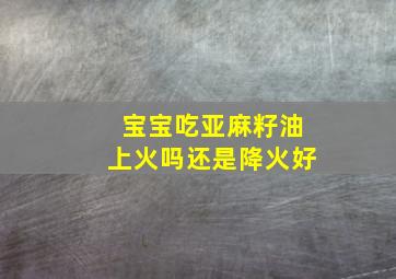 宝宝吃亚麻籽油上火吗还是降火好