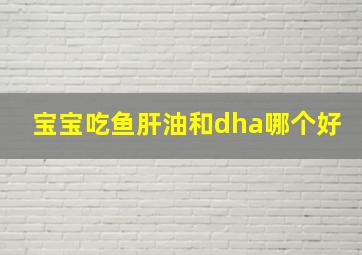 宝宝吃鱼肝油和dha哪个好