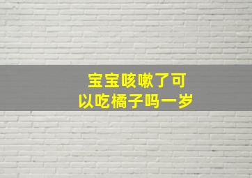 宝宝咳嗽了可以吃橘子吗一岁