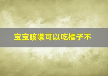 宝宝咳嗽可以吃橘子不