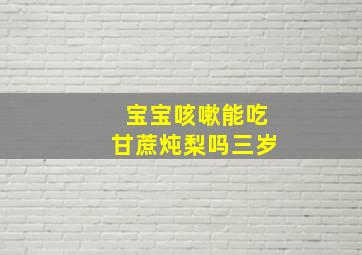 宝宝咳嗽能吃甘蔗炖梨吗三岁