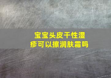 宝宝头皮干性湿疹可以擦润肤霜吗