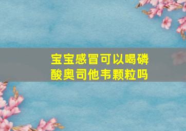 宝宝感冒可以喝磷酸奥司他韦颗粒吗