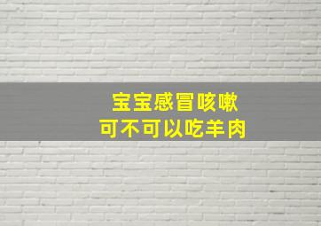 宝宝感冒咳嗽可不可以吃羊肉