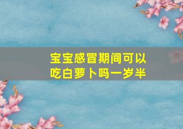 宝宝感冒期间可以吃白萝卜吗一岁半