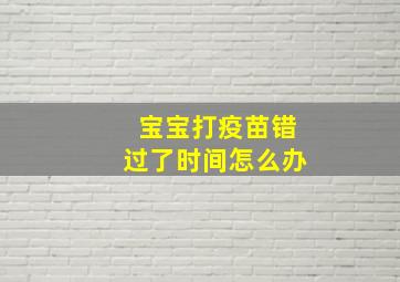 宝宝打疫苗错过了时间怎么办