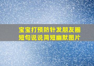 宝宝打预防针发朋友圈短句说说简短幽默图片