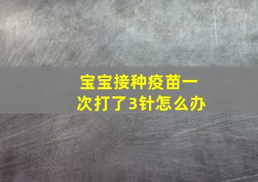 宝宝接种疫苗一次打了3针怎么办