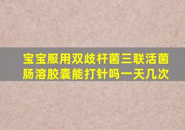 宝宝服用双歧杆菌三联活菌肠溶胶囊能打针吗一天几次