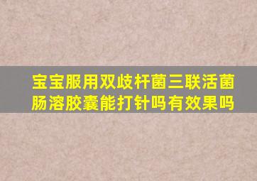 宝宝服用双歧杆菌三联活菌肠溶胶囊能打针吗有效果吗