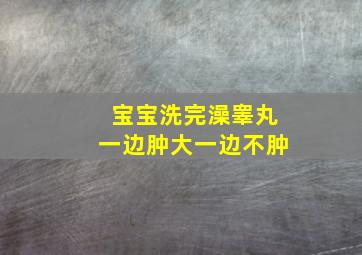 宝宝洗完澡睾丸一边肿大一边不肿