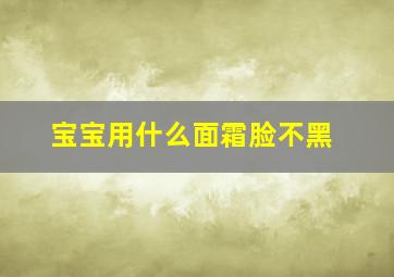 宝宝用什么面霜脸不黑