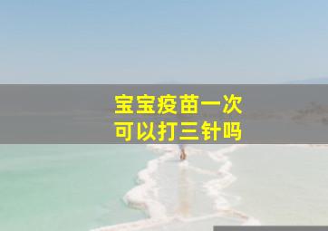 宝宝疫苗一次可以打三针吗