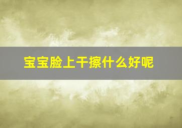 宝宝脸上干擦什么好呢