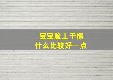 宝宝脸上干擦什么比较好一点