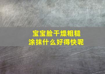 宝宝脸干燥粗糙涂抹什么好得快呢