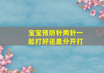 宝宝预防针两针一起打好还是分开打