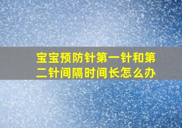 宝宝预防针第一针和第二针间隔时间长怎么办