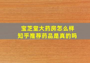 宝芝堂大药房怎么样知乎推荐药品是真的吗