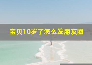 宝贝10岁了怎么发朋友圈